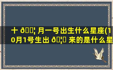 十 🐦 月一号出生什么星座(10月1号生出 🦈 来的是什么星座)
